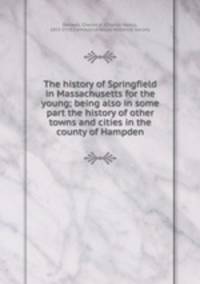 The history of Springfield in Massachusetts for the young; being also in some part the history of other towns and cities in the county of Hampden