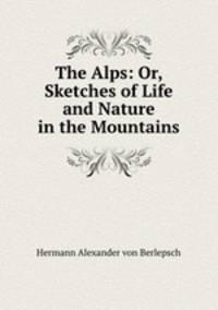 The Alps: Or, Sketches of Life and Nature in the Mountains