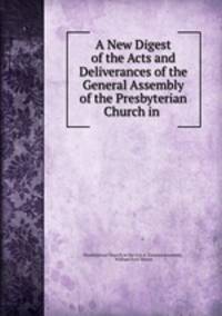 A New Digest of the Acts and Deliverances of the General Assembly of the Presbyterian Church in .