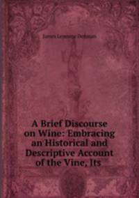 A Brief Discourse on Wine: Embracing an Historical and Descriptive Account of the Vine, Its .