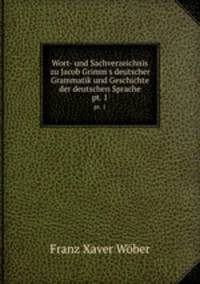 Wort- und Sachverzeichnis zu Jacob Grimm`s deutscher Grammatik und Geschichte der deutschen Sprache. pt. 1