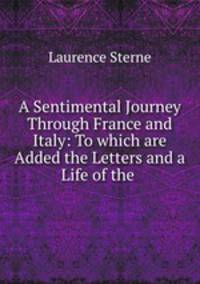 A Sentimental Journey Through France and Italy: To which are Added the Letters and a Life of the .