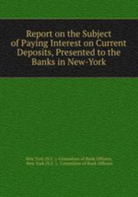 Report on the Subject of Paying Interest on Current Deposits, Presented to the Banks in New-York