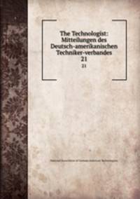 The Technologist: Mitteilungen des Deutsch-amerikanischen Techniker-verbandes.. 21