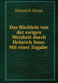 Das Buchlein von der ewigen Weisheit durch Heinrich Suso: Mit einer Zugabe .