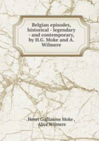 Belgian episodes, historical - legendary - and contemporary, by H.G. Moke and A. Wilmere