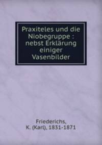 Praxiteles und die Niobegruppe : nebst Erklarung einiger Vasenbilder
