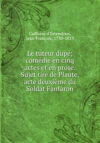 Le tuteur dupe; comedie en cinq actes et en prose. Sujet tire de Plaute, acte deuxieme du Soldat Fanfaron