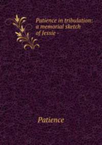 Patience in tribulation: a memorial sketch of Jessie -.