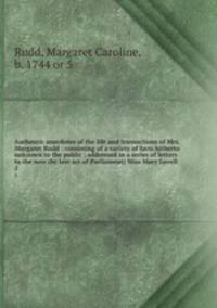 Authentic anecdotes of the life and transactions of Mrs. Margaret Rudd : consisting of a variety of facts hitherto unknown to the public ; addressed in a series of letters to the now (by late act of Parliament) Miss Mary Lovell. 2