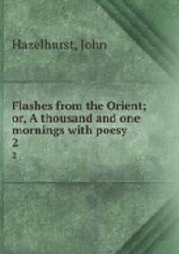 Flashes from the Orient; or, A thousand and one mornings with poesy. 2