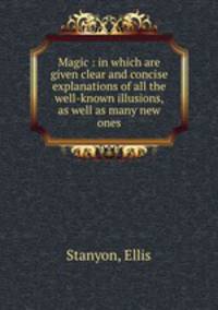 Magic : in which are given clear and concise explanations of all the well-known illusions, as well as many new ones