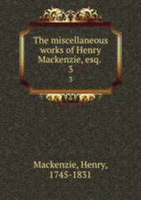 The miscellaneous works of Henry Mackenzie, esq. . 3