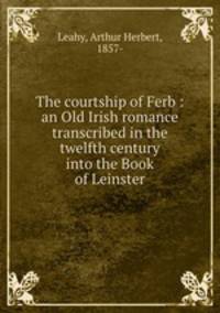 The courtship of Ferb : an Old Irish romance transcribed in the twelfth century into the Book of Leinster