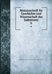 Monatsschrift fr Geschichte und Wissenschaft des Judentums. 6