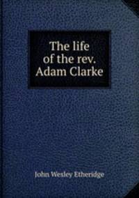 The life of the rev. Adam Clarke