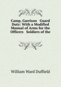 Camp, Garrison & Guard Duty: With a Modified Manual of Arms for the Officers & Soldiers of the .