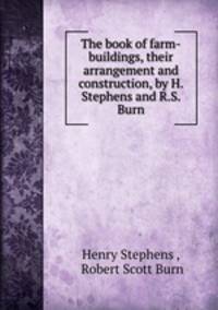 The book of farm-buildings, their arrangement and construction, by H. Stephens and R.S. Burn