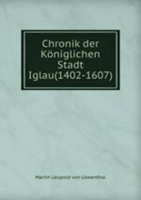 Chronik der Koniglichen Stadt Iglau(1402-1607)