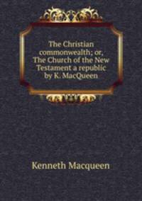 The Christian commonwealth; or, The Church of the New Testament a republic by K. MacQueen.