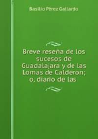 Breve resena de los sucesos de Guadalajara y de las Lomas de Calderon; o, diario de las .