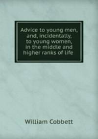 Advice to young men, and, incidentally, to young women, in the middle and higher ranks of life .