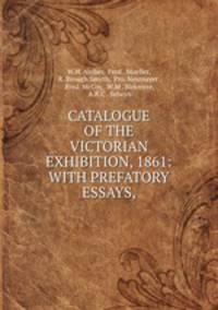 CATALOGUE OF THE VICTORIAN EXHIBITION, 1861: WITH PREFATORY ESSAYS,