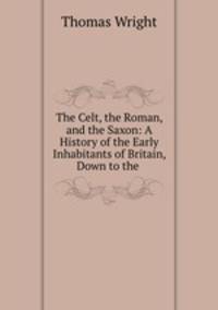 The Celt, the Roman, and the Saxon: A History of the Early Inhabitants of Britain, Down to the .