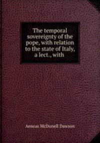 The temporal sovereignty of the pope, with relation to the state of Italy, a lect., with .