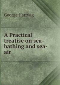 A Practical treatise on sea-bathing and sea-air