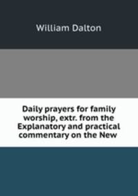 Daily prayers for family worship, extr. from the Explanatory and practical commentary on the New .