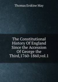 The Constitutional History Of England Since the Accession Of George the Third,1760-1860,vol.1