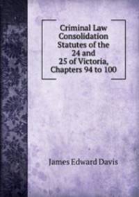 Criminal Law Consolidation Statutes of the 24 and 25 of Victoria, Chapters 94 to 100