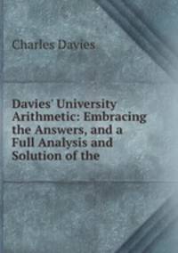 Davies` University Arithmetic: Embracing the Answers, and a Full Analysis and Solution of the .