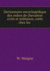 Dictionnaire encyclopedique des ordres de chevalerie civils et militaires, crees chez les .