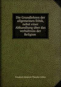 Die Grundlehren der allgemeinen Ethik, nebst einer Abhandlung uber das verhaltniss der Religion .