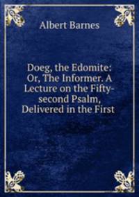Doeg, the Edomite: Or, The Informer. A Lecture on the Fifty-second Psalm, Delivered in the First .