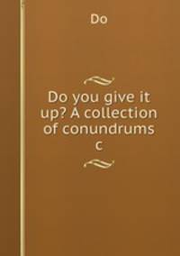 Do you give it up? A collection of conundrums &c