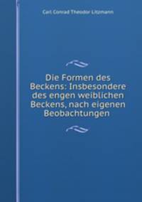 Die Formen des Beckens: Insbesondere des engen weiblichen Beckens, nach eigenen Beobachtungen .