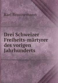 Drei Schweizer Freiheits-martyrer des vorigen Jahrhunderts