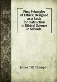 First Principles of Ethics: Designed as a Basis for Instruction in Ethical Science in Schools .