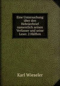 Eine Untersuchung uber den Hebraerbrief namentlich seinen Verfasser und seine Leser. 2 Halften