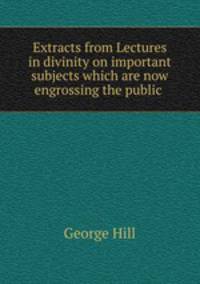 Extracts from Lectures in divinity on important subjects which are now engrossing the public .