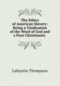 The Ethics of American Slavery: Being a Vindication of the Word of God and a Pure Christianity .