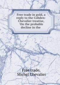 Free trade in gold, a reply to the Cobden-Chevalier treatise, 