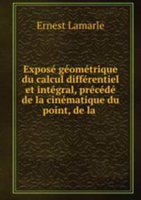 Expose geometrique du calcul differentiel et integral, precede de la cinematique du point, de la .