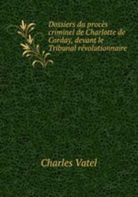 Dossiers du proces criminel de Charlotte de Corday, devant le Tribunal revolutionnaire