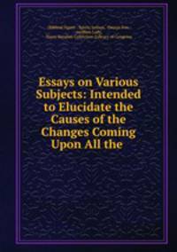 Essays on Various Subjects: Intended to Elucidate the Causes of the Changes Coming Upon All the .