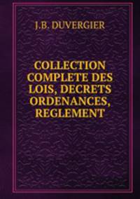COLLECTION COMPLETE DES LOIS, DECRETS ORDENANCES, REGLEMENT