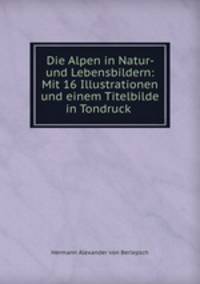Die Alpen in Natur- und Lebensbildern: Mit 16 Illustrationen und einem Titelbilde in Tondruck .